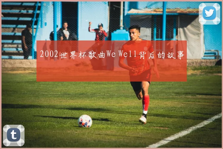 2002世界杯歌曲We Well背后的故事
