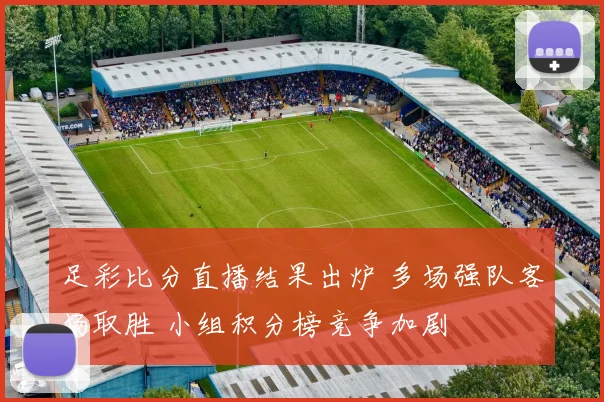 足彩比分直播结果出炉 多场强队客场取胜 小组积分榜竞争加剧