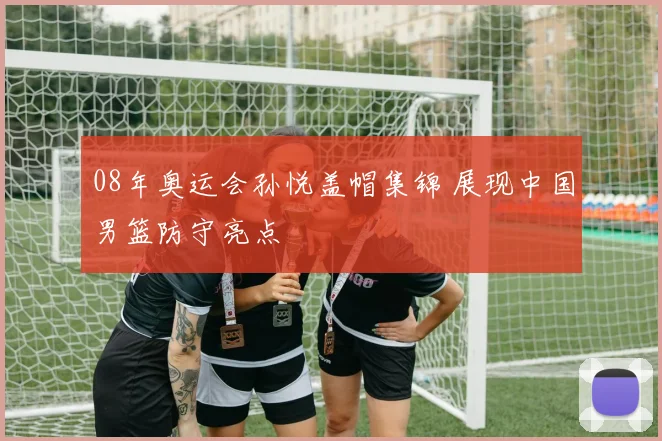 08年奥运会孙悦盖帽集锦 展现中国男篮防守亮点