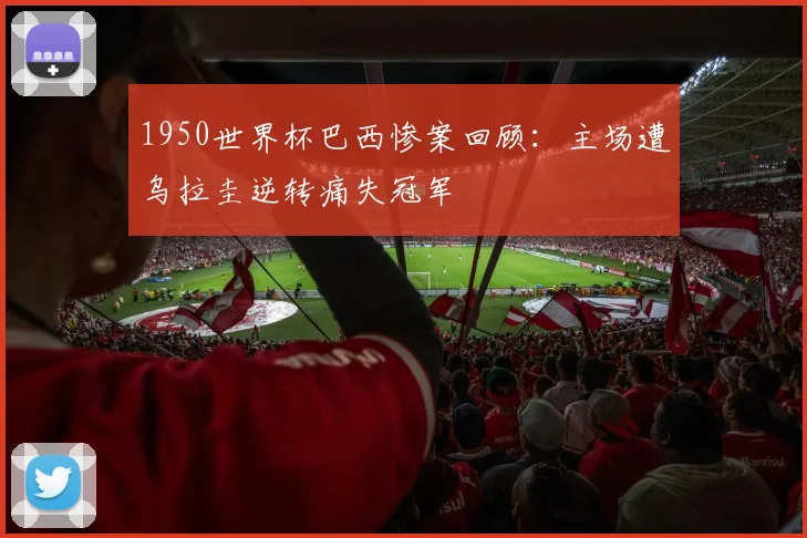 1950世界杯巴西惨案回顾:主场遭乌拉圭逆转痛失冠军