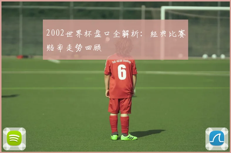 2002世界杯盘口全解析：经典比赛赔率走势回顾