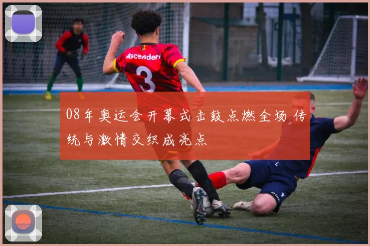 08年奥运会开幕式击鼓点燃全场 传统与激情交织成亮点