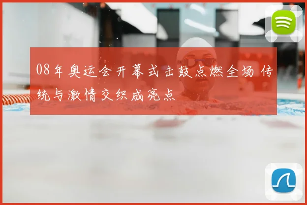 08年奥运会开幕式击鼓点燃全场 传统与激情交织成亮点
