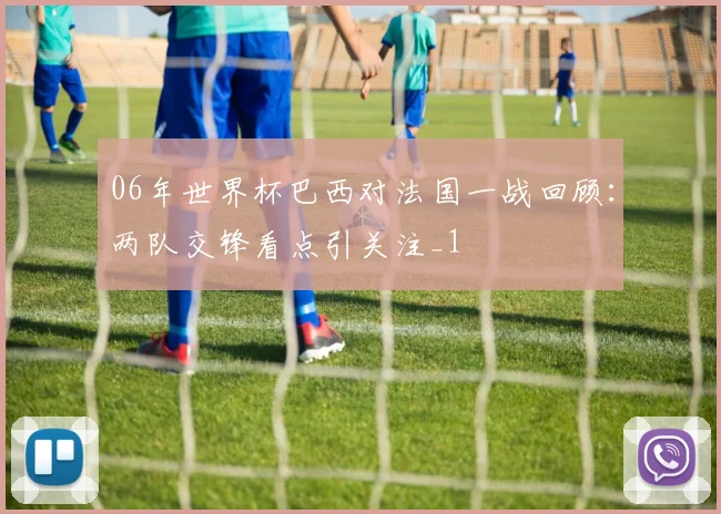 06年世界杯巴西对法国一战回顾:两队交锋看点引关注_1