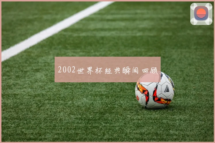 2002世界杯经典瞬间回顾