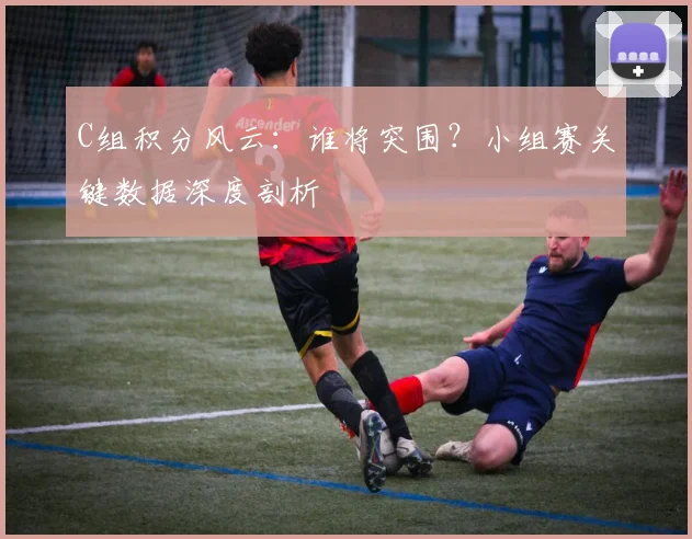 C组积分风云:谁将突围?小组赛关键数据深度剖析