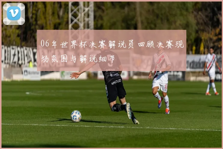 06年世界杯决赛解说员回顾决赛现场氛围与解说细节