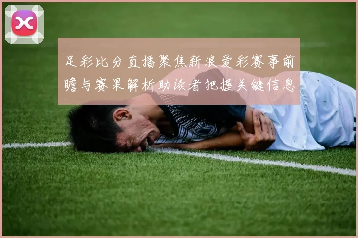 足彩比分直播聚焦新浪爱彩赛事前瞻与赛果解析助读者把握关键信息