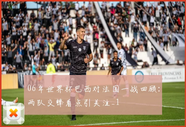 06年世界杯巴西对法国一战回顾:两队交锋看点引关注_1