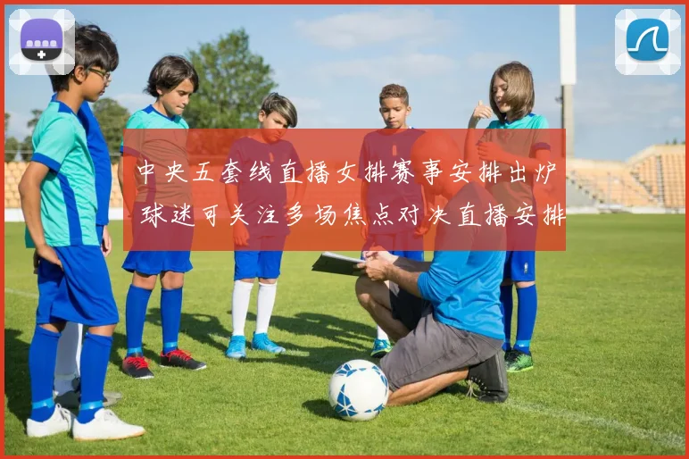 中央五套线直播女排赛事安排出炉 球迷可关注多场焦点对决直播安排