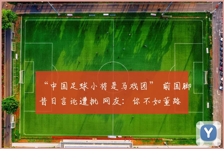 “中国足球小将是马戏团” 前国脚昔日言论遭批 网友：你不如董路