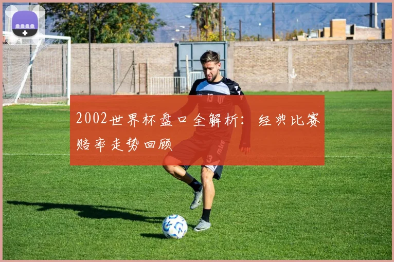 2002世界杯盘口全解析:经典比赛赔率走势回顾