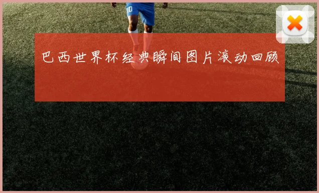 巴西世界杯经典瞬间图片滚动回顾