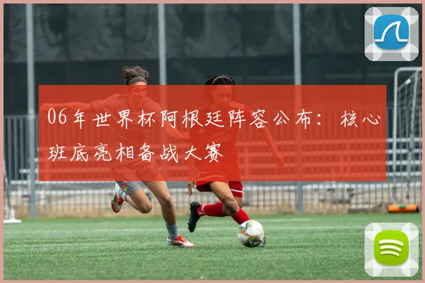 06年世界杯阿根廷阵容公布：核心班底亮相备战大赛
