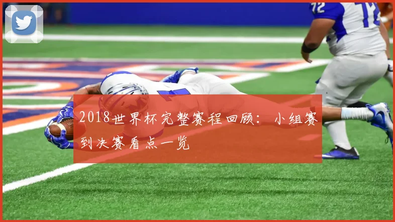 2018世界杯完整赛程回顾：小组赛到决赛看点一览