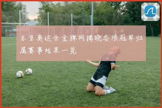 东京奥运会金牌网揭晓各项冠军归属赛事结果一览