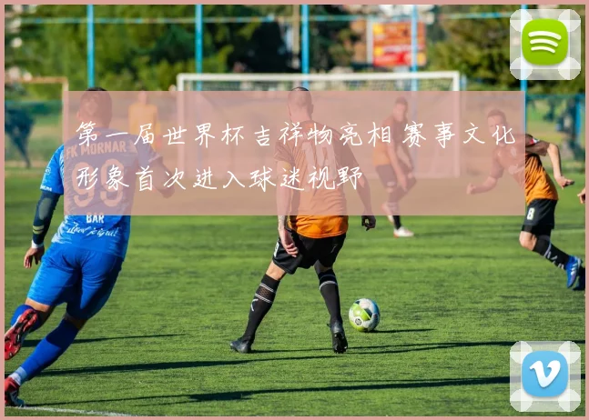 第一届世界杯吉祥物亮相 赛事文化形象首次进入球迷视野
