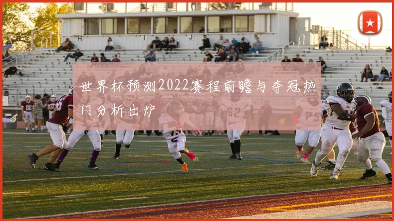 世界杯预测2022赛程前瞻与夺冠热门分析出炉
