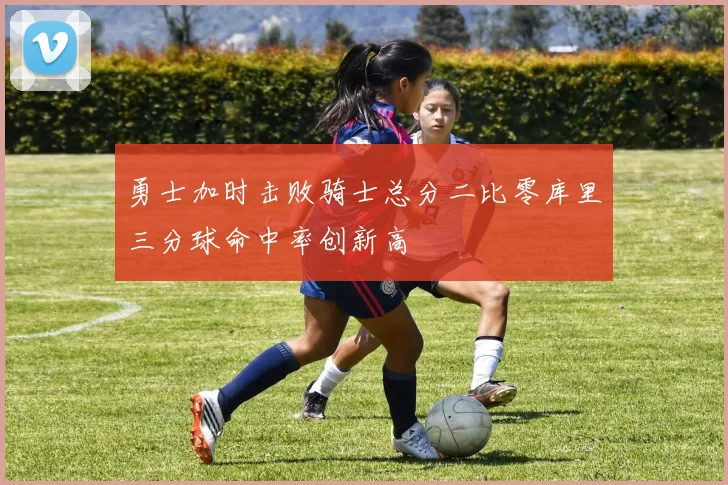 勇士加时击败骑士总分二比零库里三分球命中率创新高