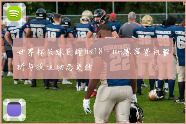 世界杯买球瓦罐bs18·me赛事资讯解析与投注动态更新