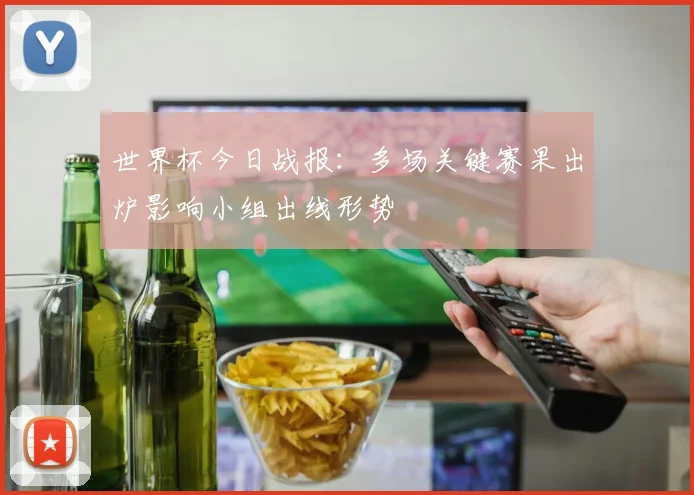 世界杯今日战报：多场关键赛果出炉影响小组出线形势