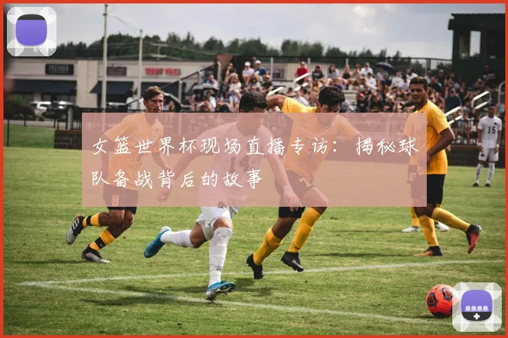 女篮世界杯现场直播专访：揭秘球队备战背后的故事