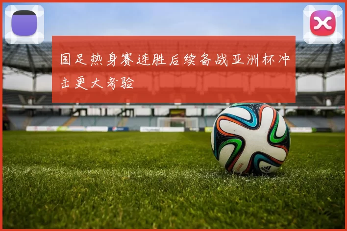国足热身赛连胜后续备战亚洲杯冲击更大考验