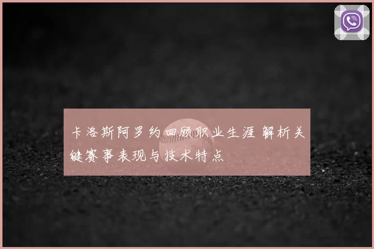卡洛斯阿罗约回顾职业生涯 解析关键赛事表现与技术特点
