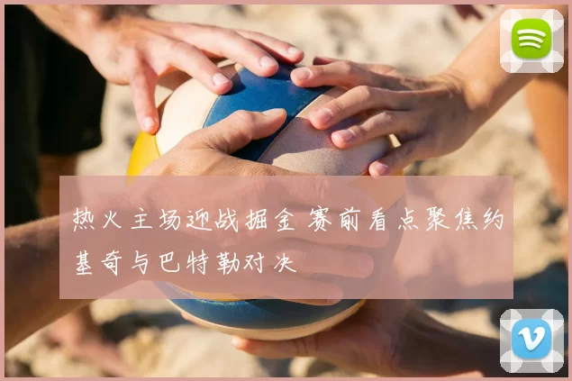 热火主场迎战掘金 赛前看点聚焦约基奇与巴特勒对决