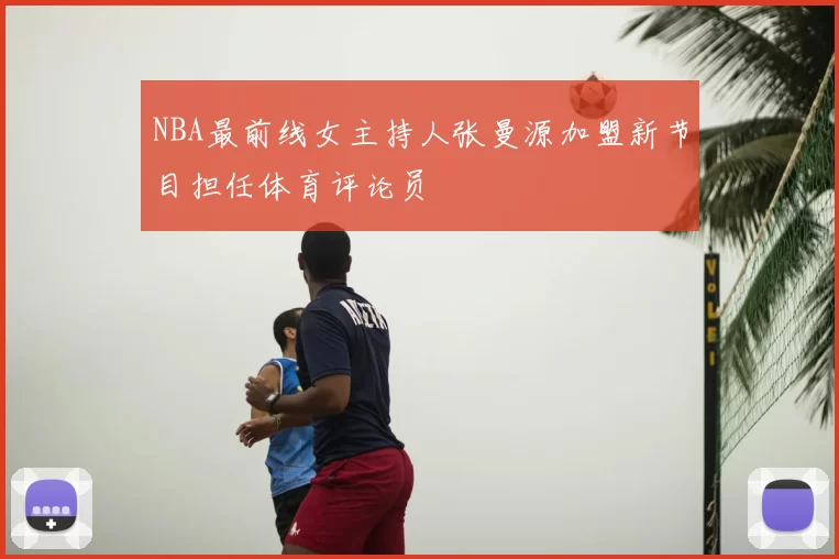 NBA最前线女主持人张曼源加盟新节目担任体育评论员