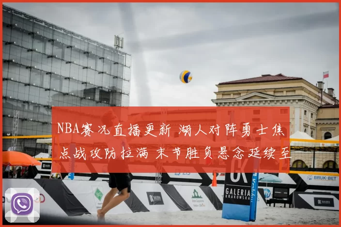 NBA赛况直播更新 湖人对阵勇士焦点战攻防拉满 末节胜负悬念延续至终场