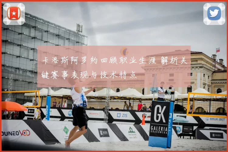卡洛斯阿罗约回顾职业生涯 解析关键赛事表现与技术特点