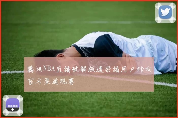 腾讯NBA直播破解版遭禁播用户转向官方渠道观赛