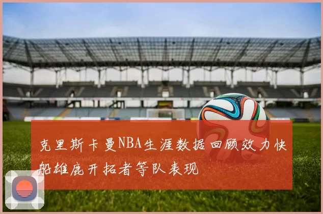 克里斯卡曼NBA生涯数据回顾效力快船雄鹿开拓者等队表现