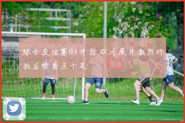 球会友谊赛ds开打 双方展开激烈对抗后续看点十足