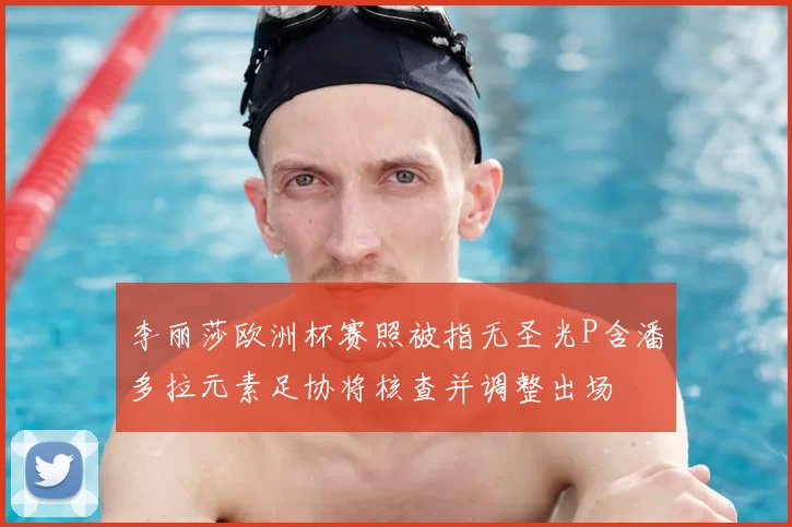 李丽莎欧洲杯赛照被指无圣光P含潘多拉元素足协将核查并调整出场