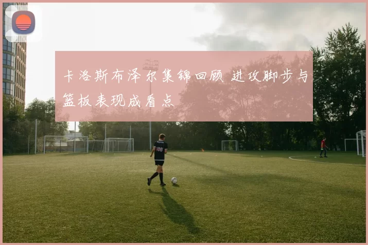 卡洛斯布泽尔集锦回顾 进攻脚步与篮板表现成看点