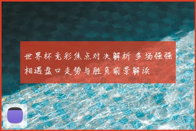 世界杯竞彩焦点对决解析 多场强强相遇盘口走势与胜负前景解读