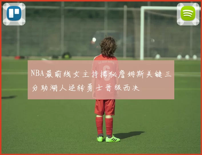 NBA最前线女主持揭秘詹姆斯关键三分助湖人逆转勇士晋级西决