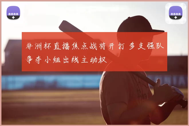 非洲杯直播焦点战将开打 多支强队争夺小组出线主动权