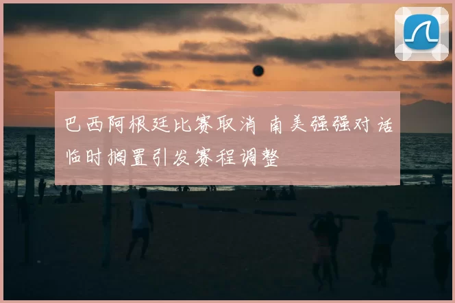 巴西阿根廷比赛取消 南美强强对话临时搁置引发赛程调整