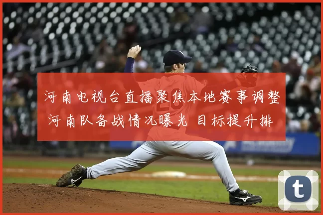 河南电视台直播聚焦本地赛事调整 河南队备战情况曝光 目标提升排名守住主场优势