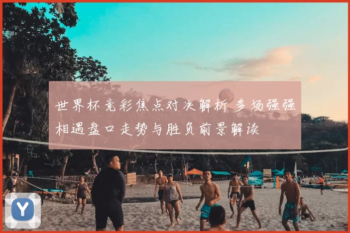 世界杯竞彩焦点对决解析 多场强强相遇盘口走势与胜负前景解读