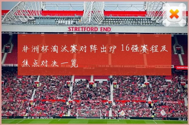 非洲杯淘汰赛对阵出炉 16强赛程及焦点对决一览