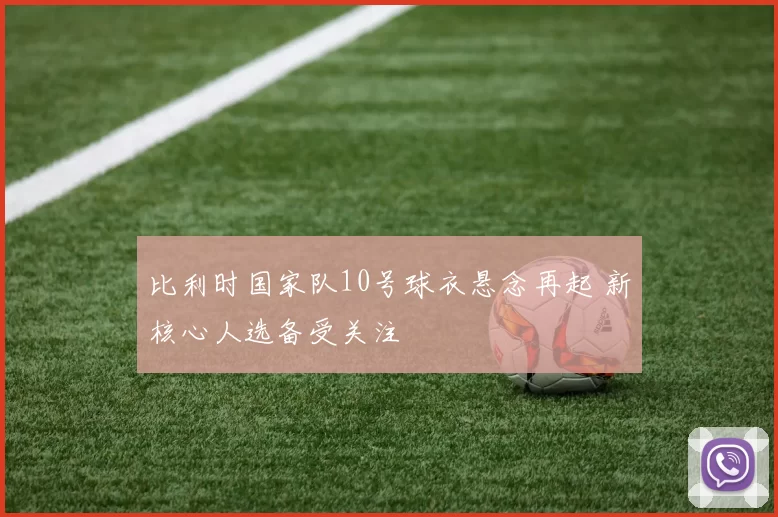 比利时国家队10号球衣悬念再起 新核心人选备受关注