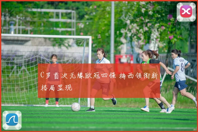C罗首次无缘欧冠四强 梅西领衔新格局显现