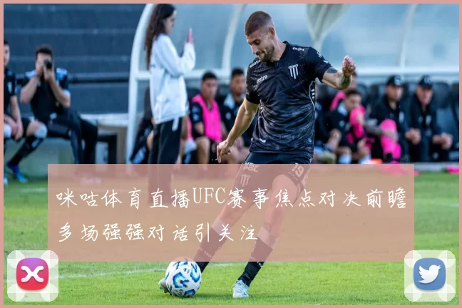 咪咕体育直播UFC赛事焦点对决前瞻多场强强对话引关注