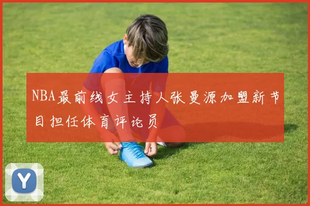 NBA最前线女主持人张曼源加盟新节目担任体育评论员