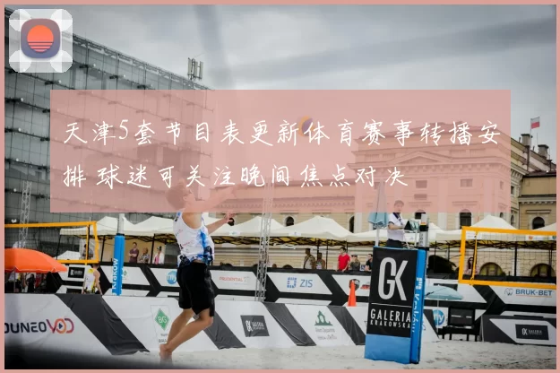 天津5套节目表更新体育赛事转播安排 球迷可关注晚间焦点对决
