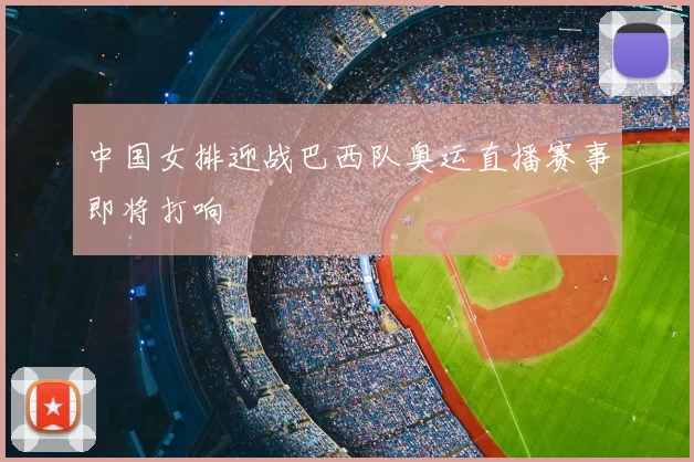 中国女排迎战巴西队奥运直播赛事即将打响